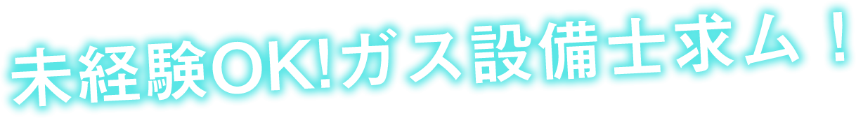 未経験OK!ガス設備士求ム！
